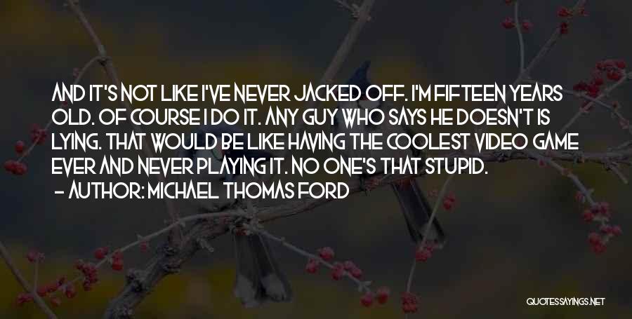 Michael Thomas Ford Quotes: And It's Not Like I've Never Jacked Off. I'm Fifteen Years Old. Of Course I Do It. Any Guy Who