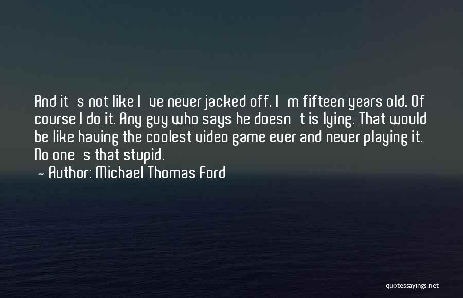 Michael Thomas Ford Quotes: And It's Not Like I've Never Jacked Off. I'm Fifteen Years Old. Of Course I Do It. Any Guy Who