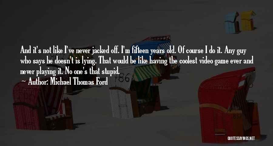 Michael Thomas Ford Quotes: And It's Not Like I've Never Jacked Off. I'm Fifteen Years Old. Of Course I Do It. Any Guy Who