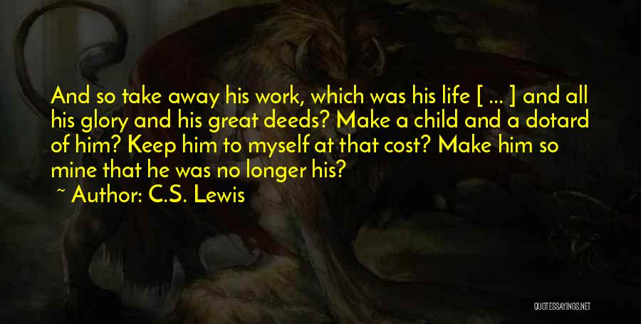 C.S. Lewis Quotes: And So Take Away His Work, Which Was His Life [ ... ] And All His Glory And His Great