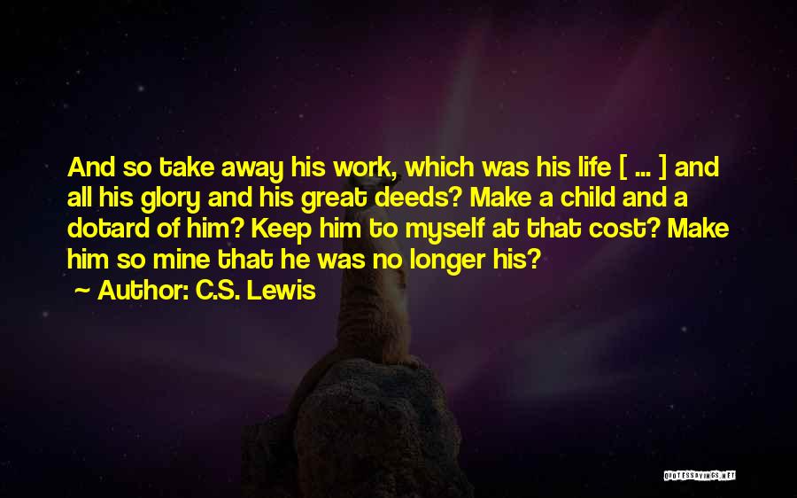 C.S. Lewis Quotes: And So Take Away His Work, Which Was His Life [ ... ] And All His Glory And His Great