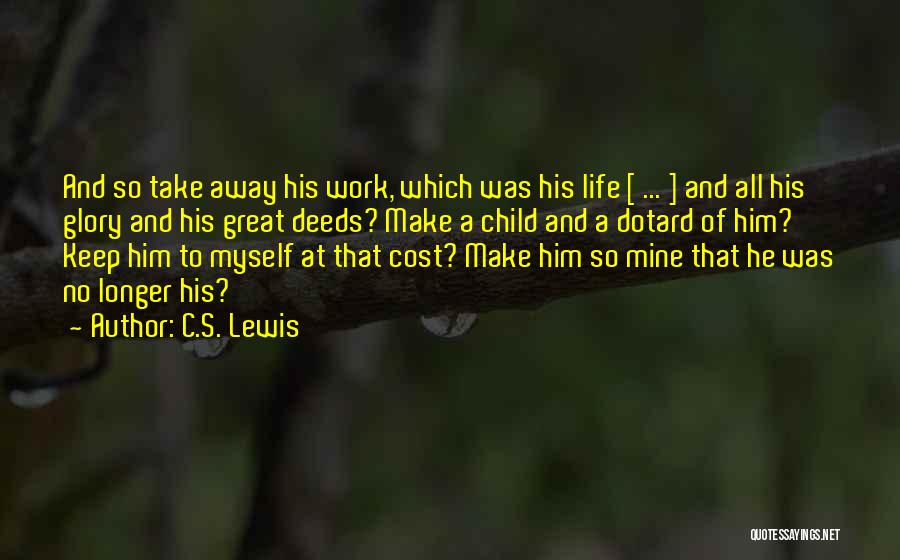 C.S. Lewis Quotes: And So Take Away His Work, Which Was His Life [ ... ] And All His Glory And His Great