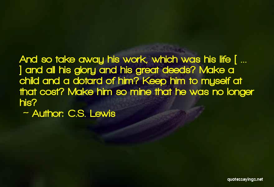 C.S. Lewis Quotes: And So Take Away His Work, Which Was His Life [ ... ] And All His Glory And His Great