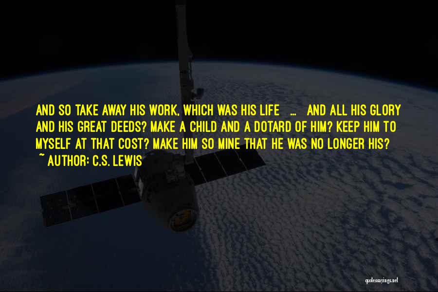 C.S. Lewis Quotes: And So Take Away His Work, Which Was His Life [ ... ] And All His Glory And His Great