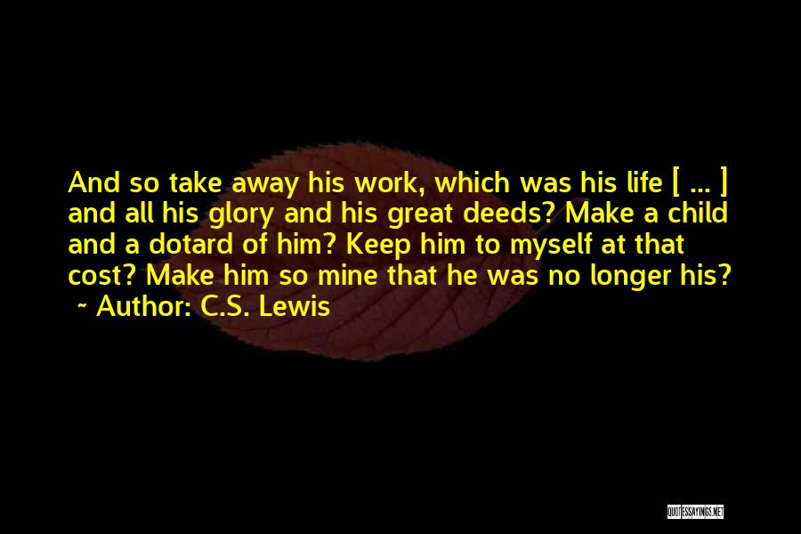 C.S. Lewis Quotes: And So Take Away His Work, Which Was His Life [ ... ] And All His Glory And His Great