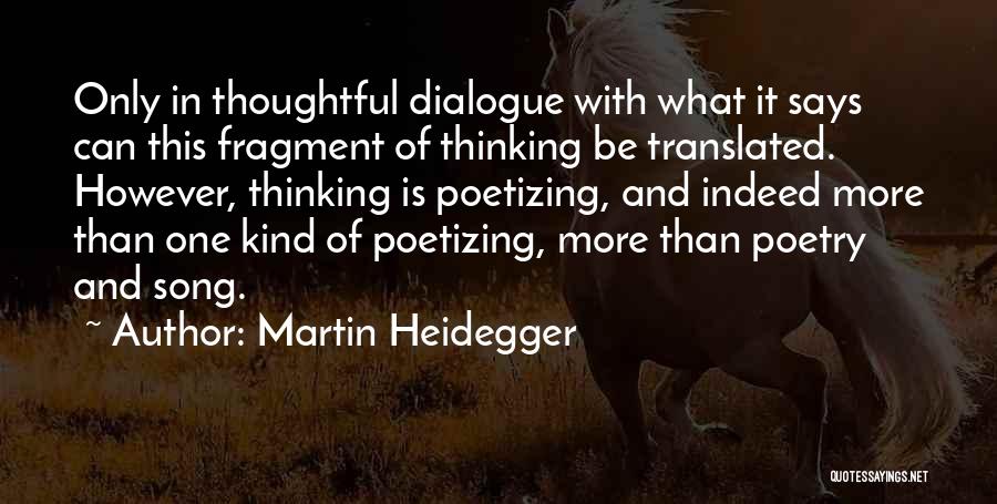 Martin Heidegger Quotes: Only In Thoughtful Dialogue With What It Says Can This Fragment Of Thinking Be Translated. However, Thinking Is Poetizing, And
