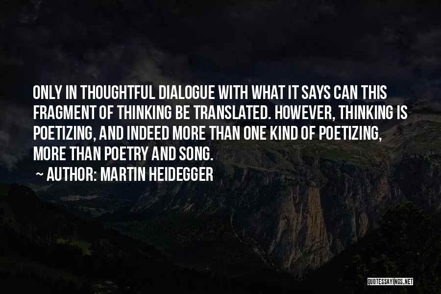 Martin Heidegger Quotes: Only In Thoughtful Dialogue With What It Says Can This Fragment Of Thinking Be Translated. However, Thinking Is Poetizing, And