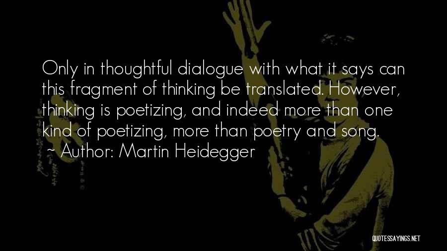 Martin Heidegger Quotes: Only In Thoughtful Dialogue With What It Says Can This Fragment Of Thinking Be Translated. However, Thinking Is Poetizing, And