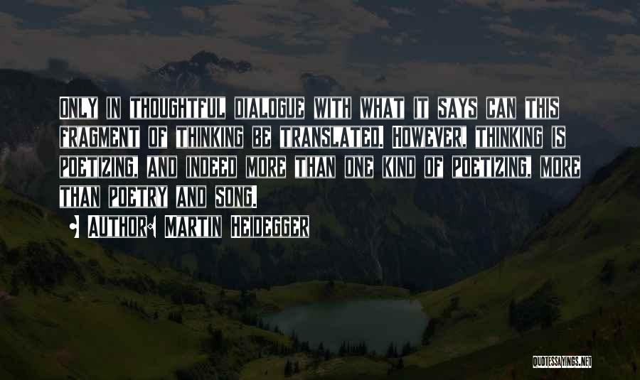 Martin Heidegger Quotes: Only In Thoughtful Dialogue With What It Says Can This Fragment Of Thinking Be Translated. However, Thinking Is Poetizing, And