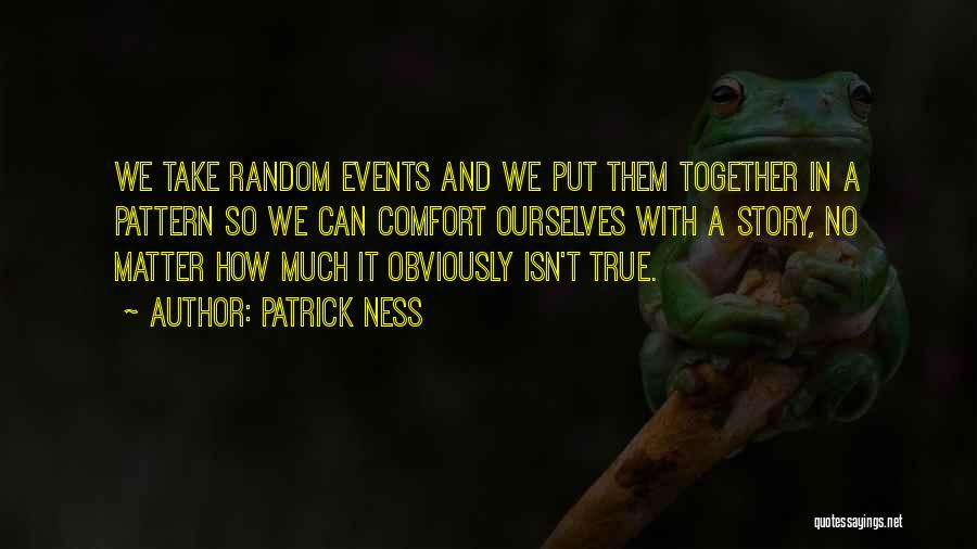 Patrick Ness Quotes: We Take Random Events And We Put Them Together In A Pattern So We Can Comfort Ourselves With A Story,