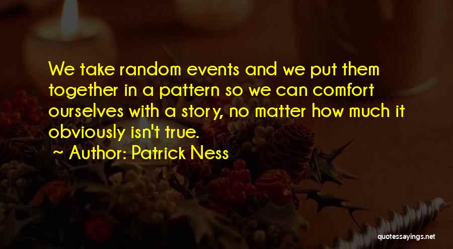 Patrick Ness Quotes: We Take Random Events And We Put Them Together In A Pattern So We Can Comfort Ourselves With A Story,