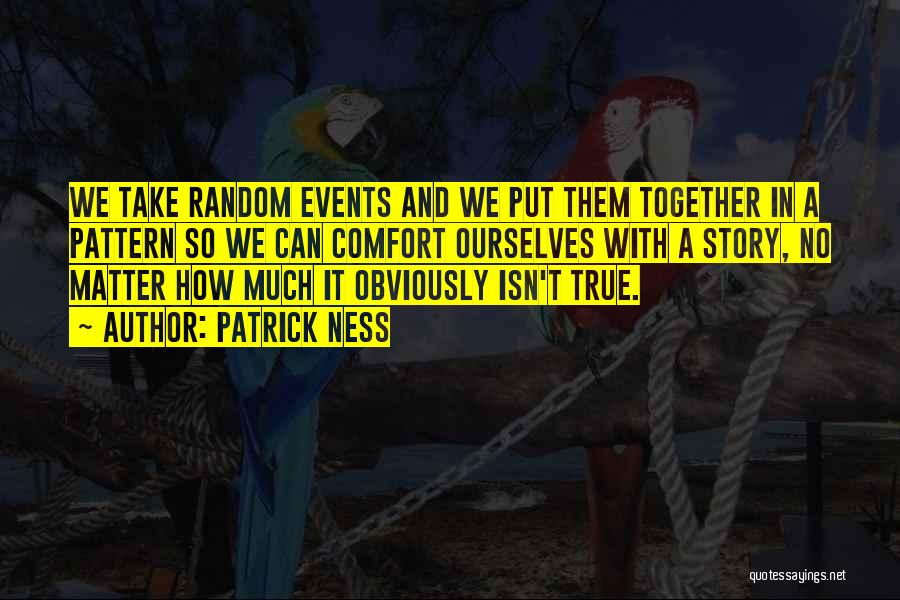 Patrick Ness Quotes: We Take Random Events And We Put Them Together In A Pattern So We Can Comfort Ourselves With A Story,