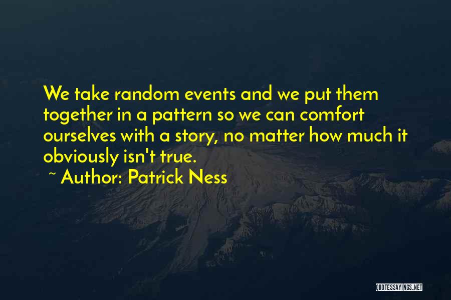 Patrick Ness Quotes: We Take Random Events And We Put Them Together In A Pattern So We Can Comfort Ourselves With A Story,