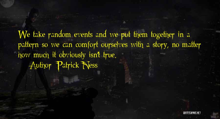 Patrick Ness Quotes: We Take Random Events And We Put Them Together In A Pattern So We Can Comfort Ourselves With A Story,