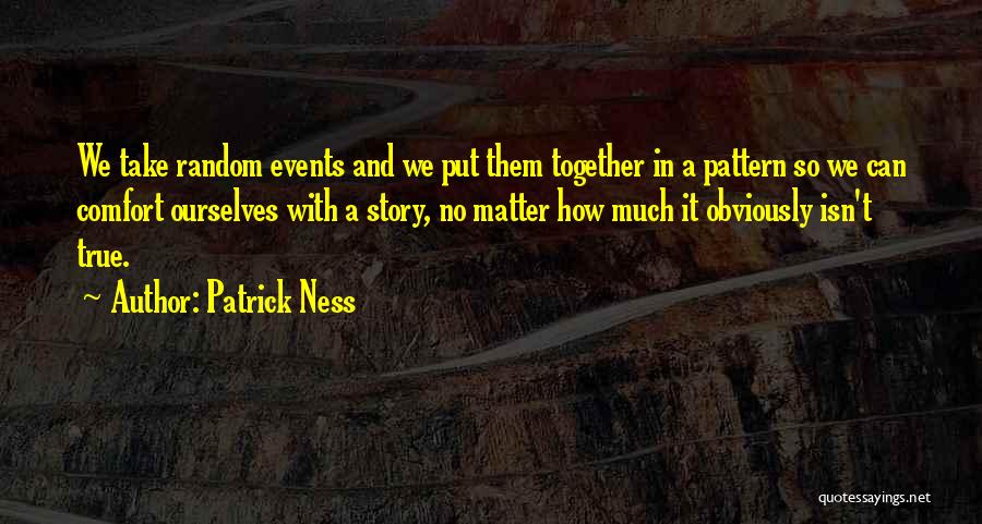 Patrick Ness Quotes: We Take Random Events And We Put Them Together In A Pattern So We Can Comfort Ourselves With A Story,