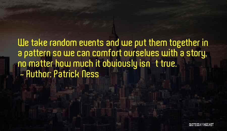 Patrick Ness Quotes: We Take Random Events And We Put Them Together In A Pattern So We Can Comfort Ourselves With A Story,