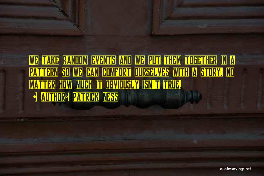 Patrick Ness Quotes: We Take Random Events And We Put Them Together In A Pattern So We Can Comfort Ourselves With A Story,