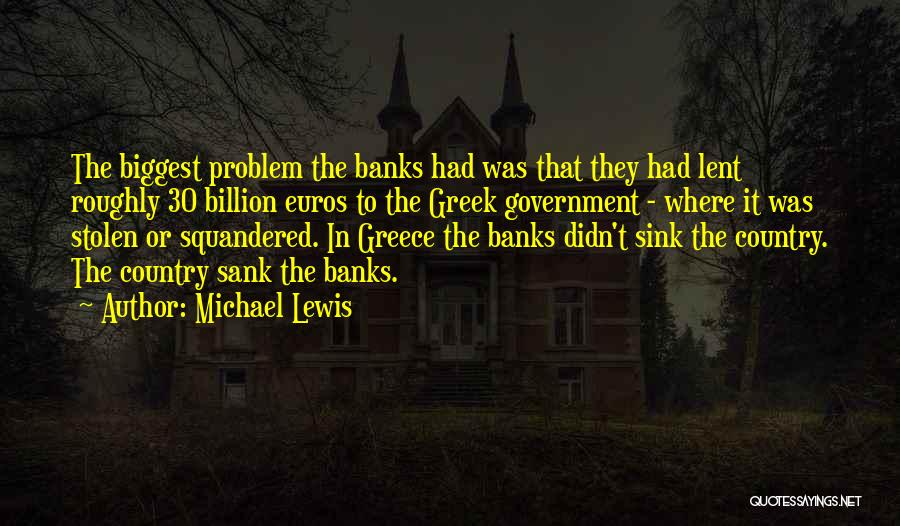 Michael Lewis Quotes: The Biggest Problem The Banks Had Was That They Had Lent Roughly 30 Billion Euros To The Greek Government -