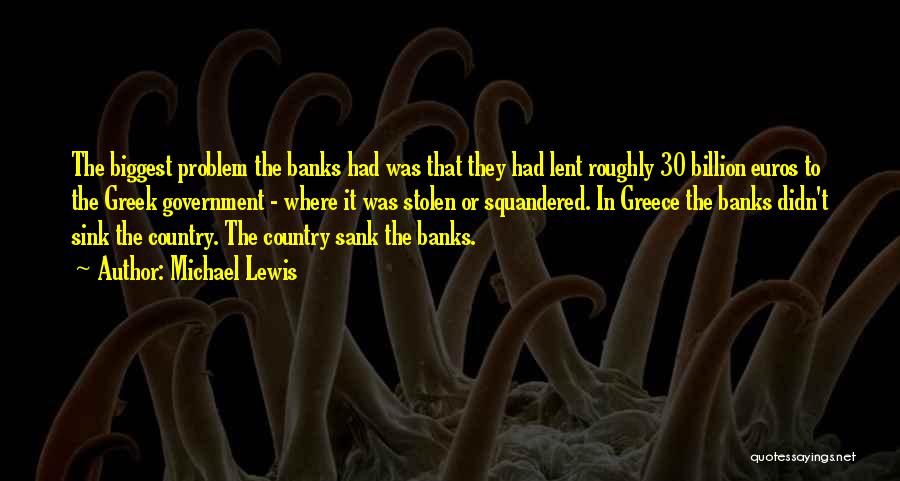 Michael Lewis Quotes: The Biggest Problem The Banks Had Was That They Had Lent Roughly 30 Billion Euros To The Greek Government -