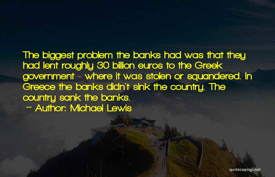 Michael Lewis Quotes: The Biggest Problem The Banks Had Was That They Had Lent Roughly 30 Billion Euros To The Greek Government -
