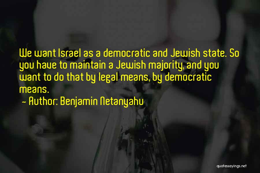 Benjamin Netanyahu Quotes: We Want Israel As A Democratic And Jewish State. So You Have To Maintain A Jewish Majority, And You Want