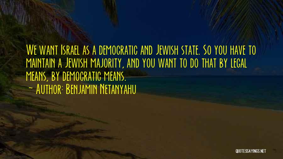 Benjamin Netanyahu Quotes: We Want Israel As A Democratic And Jewish State. So You Have To Maintain A Jewish Majority, And You Want