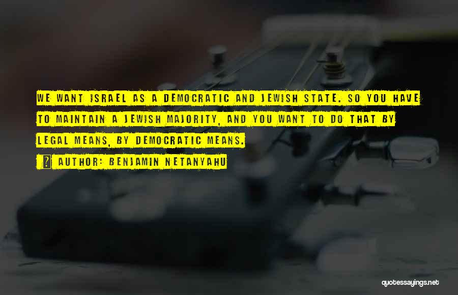 Benjamin Netanyahu Quotes: We Want Israel As A Democratic And Jewish State. So You Have To Maintain A Jewish Majority, And You Want