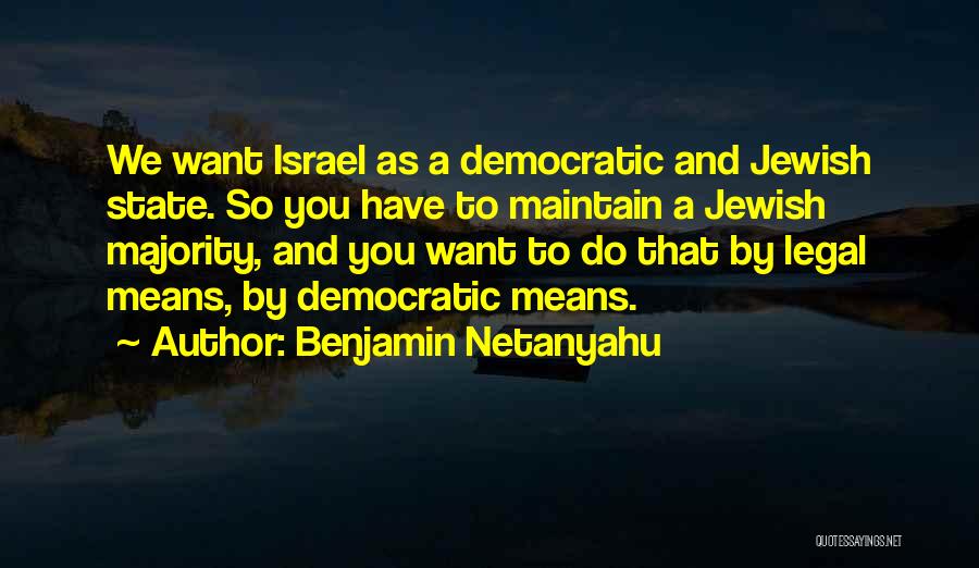 Benjamin Netanyahu Quotes: We Want Israel As A Democratic And Jewish State. So You Have To Maintain A Jewish Majority, And You Want