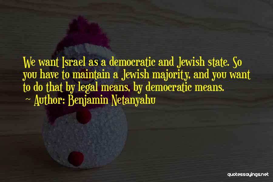Benjamin Netanyahu Quotes: We Want Israel As A Democratic And Jewish State. So You Have To Maintain A Jewish Majority, And You Want