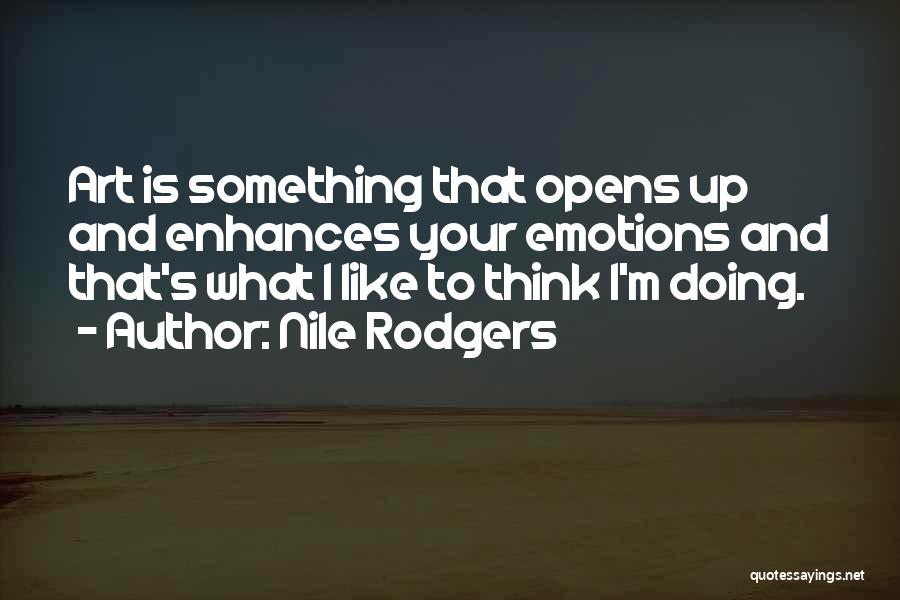 Nile Rodgers Quotes: Art Is Something That Opens Up And Enhances Your Emotions And That's What I Like To Think I'm Doing.