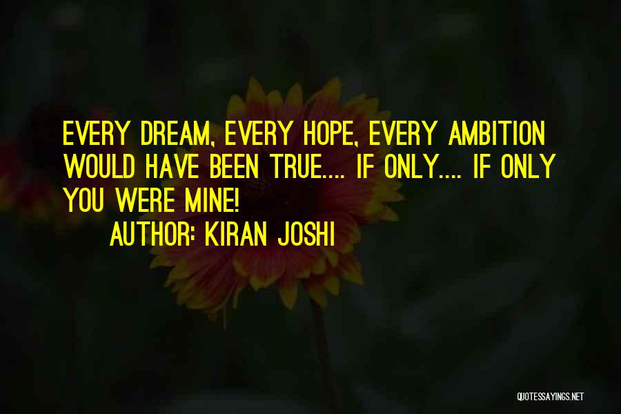 Kiran Joshi Quotes: Every Dream, Every Hope, Every Ambition Would Have Been True.... If Only.... If Only You Were Mine!