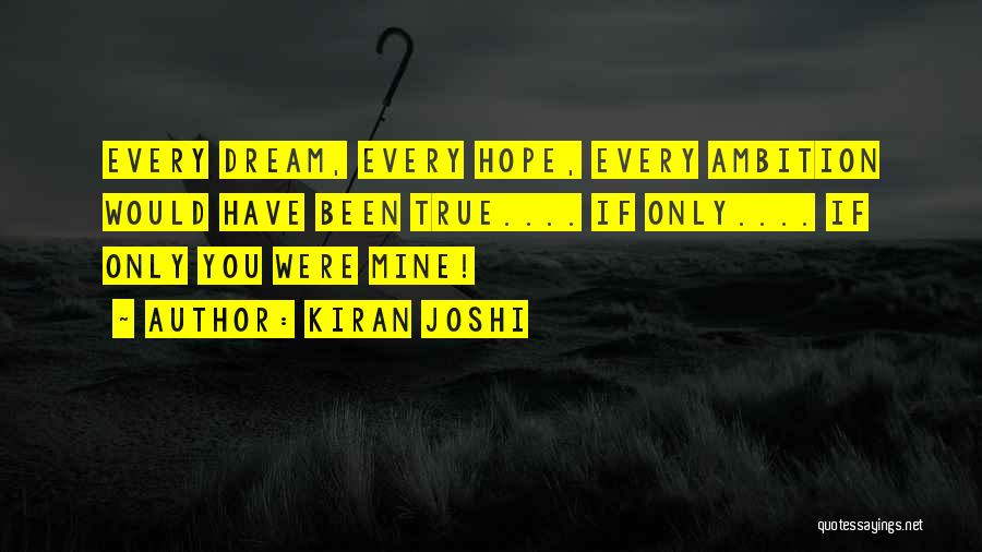 Kiran Joshi Quotes: Every Dream, Every Hope, Every Ambition Would Have Been True.... If Only.... If Only You Were Mine!