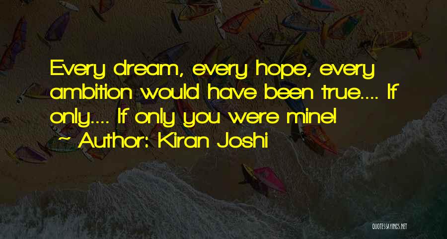Kiran Joshi Quotes: Every Dream, Every Hope, Every Ambition Would Have Been True.... If Only.... If Only You Were Mine!