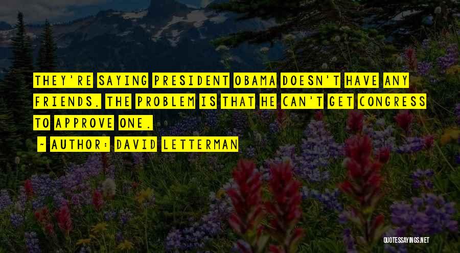 David Letterman Quotes: They're Saying President Obama Doesn't Have Any Friends. The Problem Is That He Can't Get Congress To Approve One.
