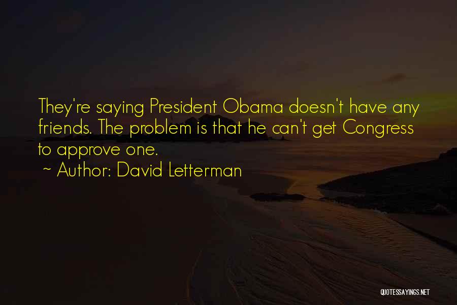 David Letterman Quotes: They're Saying President Obama Doesn't Have Any Friends. The Problem Is That He Can't Get Congress To Approve One.