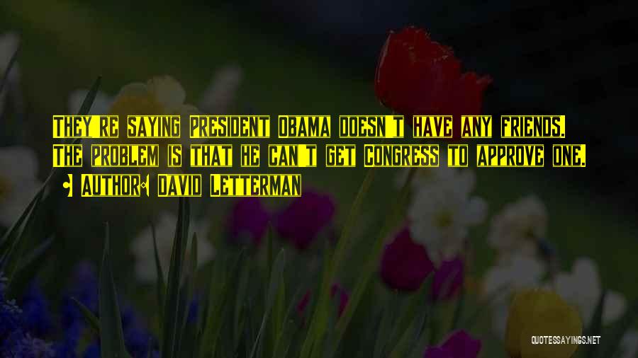 David Letterman Quotes: They're Saying President Obama Doesn't Have Any Friends. The Problem Is That He Can't Get Congress To Approve One.