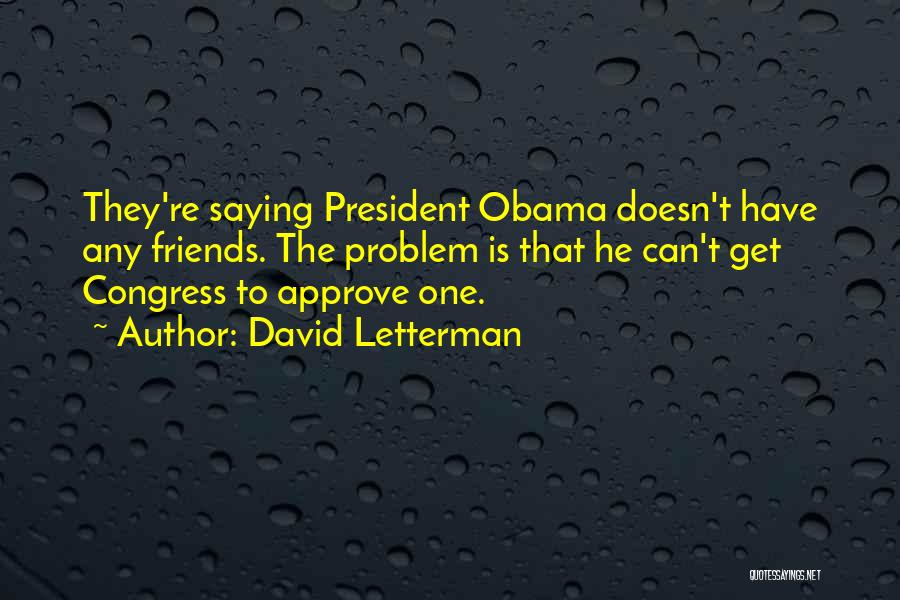 David Letterman Quotes: They're Saying President Obama Doesn't Have Any Friends. The Problem Is That He Can't Get Congress To Approve One.
