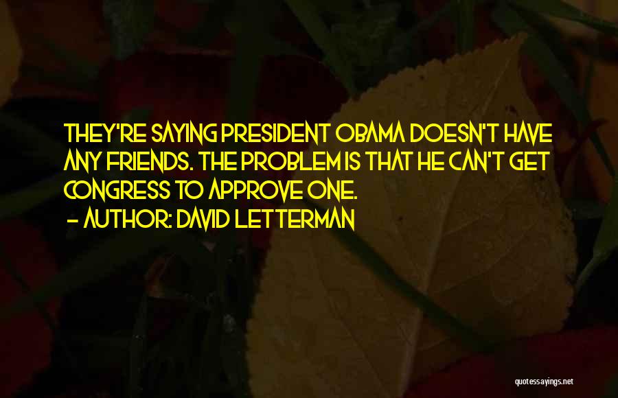 David Letterman Quotes: They're Saying President Obama Doesn't Have Any Friends. The Problem Is That He Can't Get Congress To Approve One.