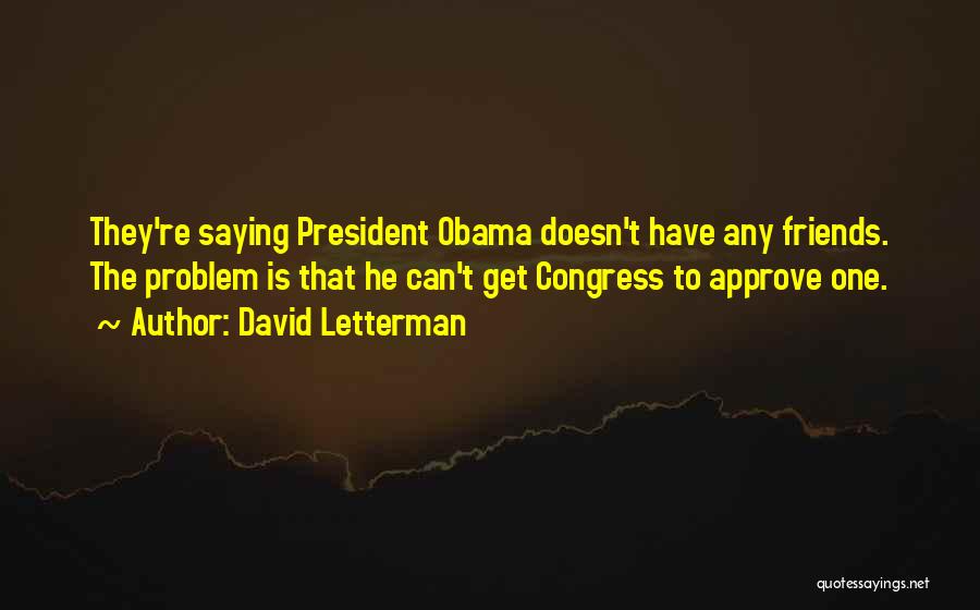David Letterman Quotes: They're Saying President Obama Doesn't Have Any Friends. The Problem Is That He Can't Get Congress To Approve One.
