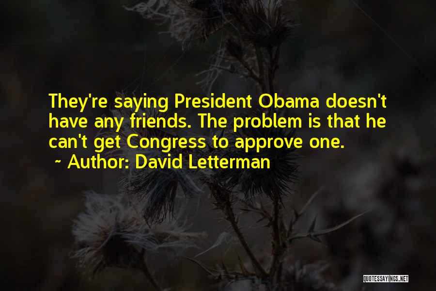 David Letterman Quotes: They're Saying President Obama Doesn't Have Any Friends. The Problem Is That He Can't Get Congress To Approve One.