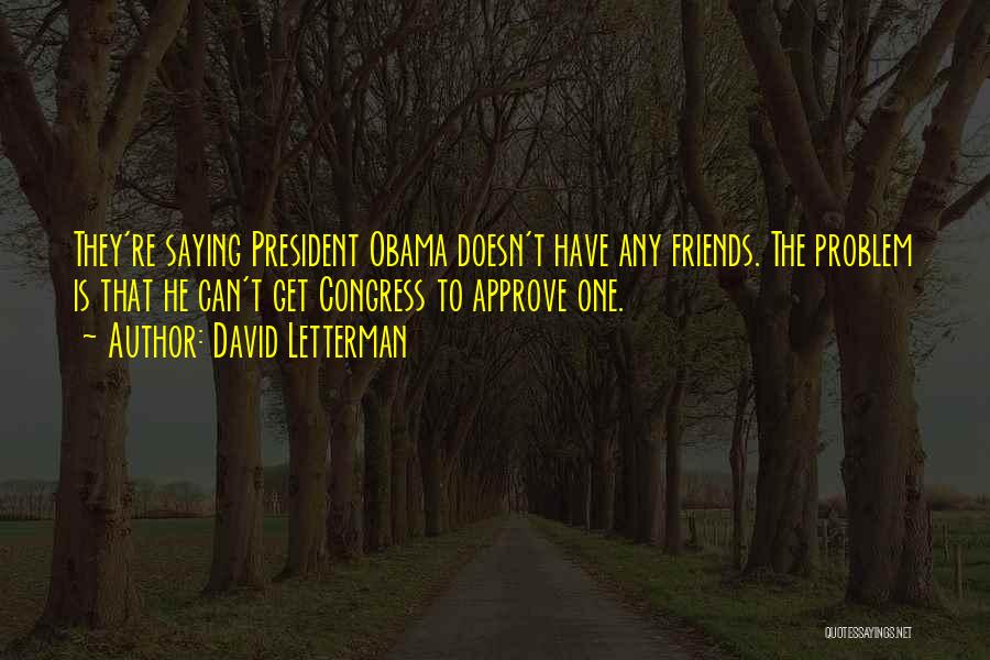 David Letterman Quotes: They're Saying President Obama Doesn't Have Any Friends. The Problem Is That He Can't Get Congress To Approve One.