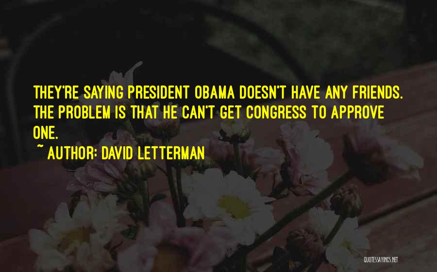 David Letterman Quotes: They're Saying President Obama Doesn't Have Any Friends. The Problem Is That He Can't Get Congress To Approve One.