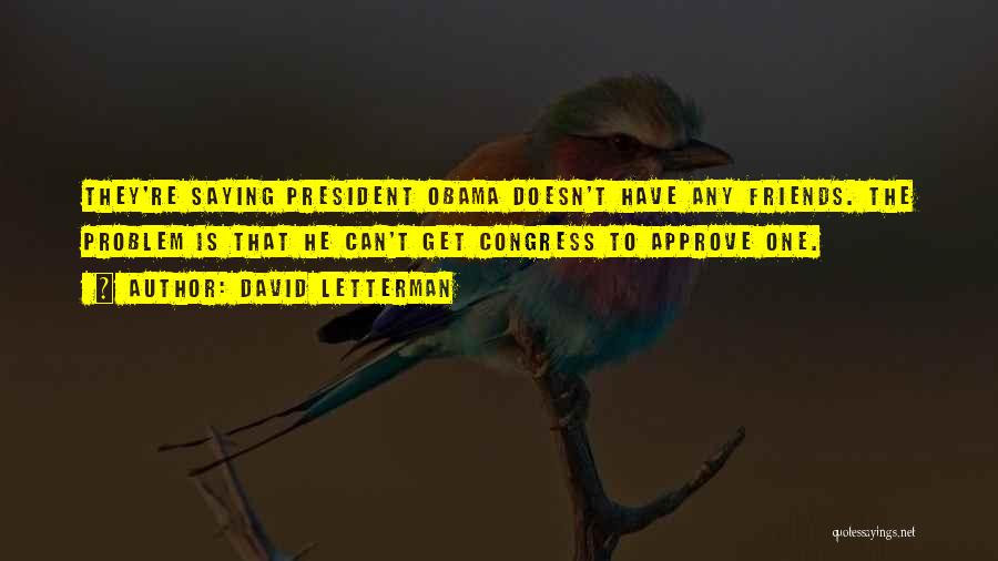 David Letterman Quotes: They're Saying President Obama Doesn't Have Any Friends. The Problem Is That He Can't Get Congress To Approve One.