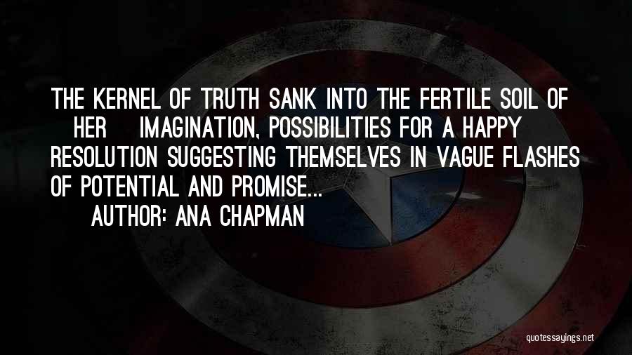 Ana Chapman Quotes: The Kernel Of Truth Sank Into The Fertile Soil Of [her] Imagination, Possibilities For A Happy Resolution Suggesting Themselves In