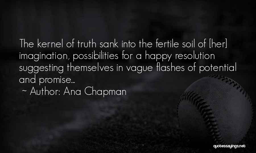 Ana Chapman Quotes: The Kernel Of Truth Sank Into The Fertile Soil Of [her] Imagination, Possibilities For A Happy Resolution Suggesting Themselves In