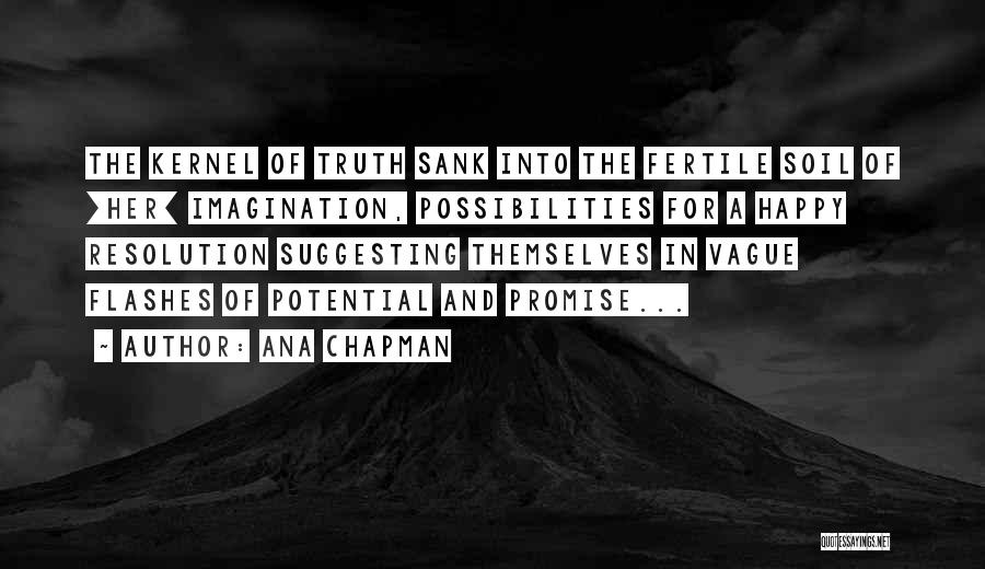 Ana Chapman Quotes: The Kernel Of Truth Sank Into The Fertile Soil Of [her] Imagination, Possibilities For A Happy Resolution Suggesting Themselves In
