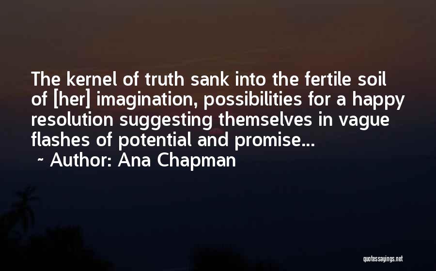 Ana Chapman Quotes: The Kernel Of Truth Sank Into The Fertile Soil Of [her] Imagination, Possibilities For A Happy Resolution Suggesting Themselves In