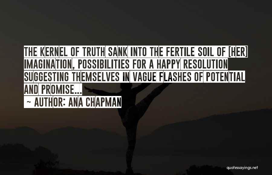 Ana Chapman Quotes: The Kernel Of Truth Sank Into The Fertile Soil Of [her] Imagination, Possibilities For A Happy Resolution Suggesting Themselves In