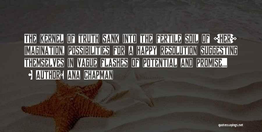 Ana Chapman Quotes: The Kernel Of Truth Sank Into The Fertile Soil Of [her] Imagination, Possibilities For A Happy Resolution Suggesting Themselves In