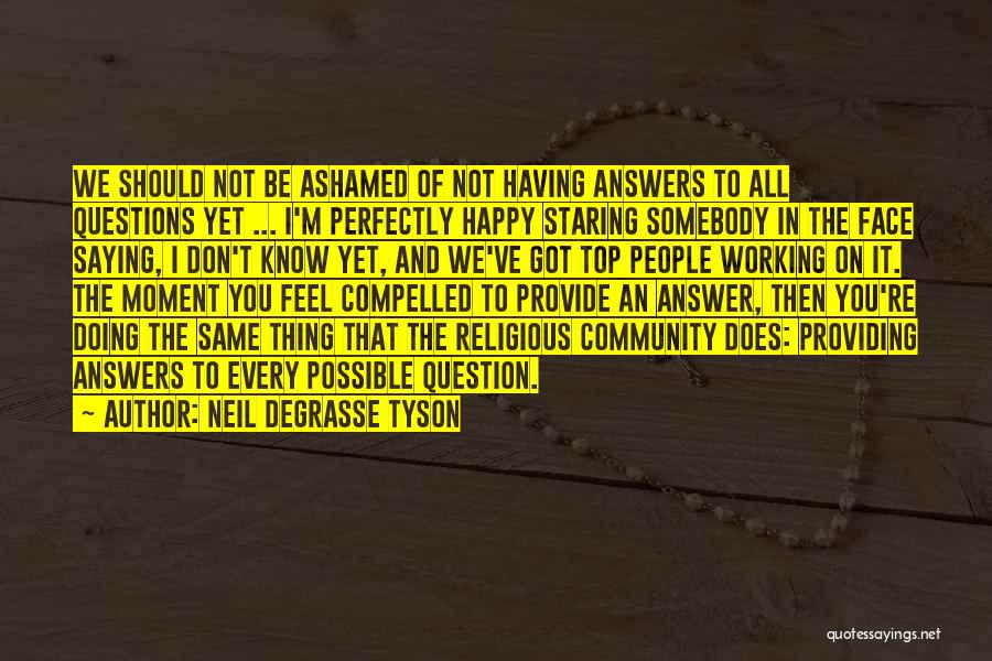 Neil DeGrasse Tyson Quotes: We Should Not Be Ashamed Of Not Having Answers To All Questions Yet ... I'm Perfectly Happy Staring Somebody In